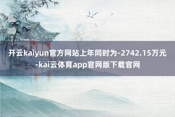 开云kaiyun官方网站上年同时为-2742.15万元-kai云体育app官网版下载官网