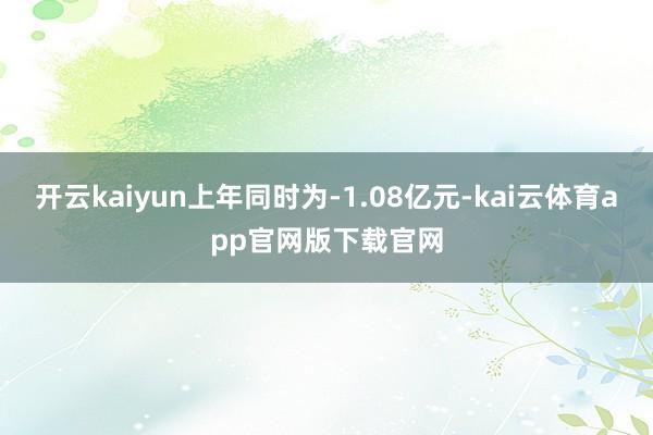 开云kaiyun上年同时为-1.08亿元-kai云体育app官网版下载官网