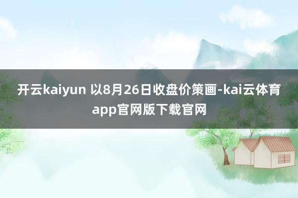 开云kaiyun 　　以8月26日收盘价策画-kai云体育app官网版下载官网