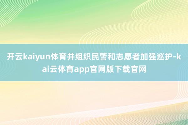 开云kaiyun体育并组织民警和志愿者加强巡护-kai云体育app官网版下载官网