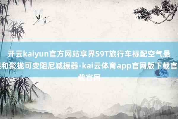开云kaiyun官方网站享界S9T旅行车标配空气悬架和聚拢可变阻尼减振器-kai云体育app官网版下载官网