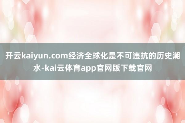 开云kaiyun.com经济全球化是不可违抗的历史潮水-kai云体育app官网版下载官网