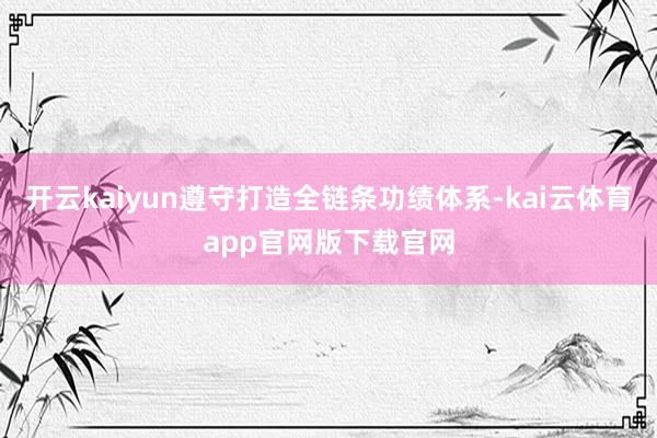 开云kaiyun遵守打造全链条功绩体系-kai云体育app官网版下载官网
