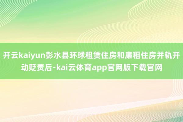 开云kaiyun彭水县环球租赁住房和廉租住房并轨开动贬责后-kai云体育app官网版下载官网