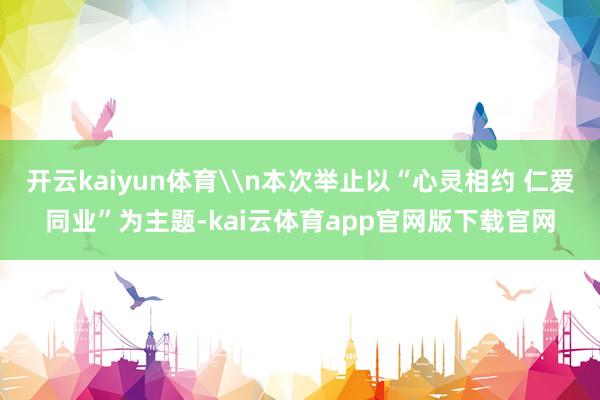 开云kaiyun体育\n本次举止以“心灵相约 仁爱同业”为主题-kai云体育app官网版下载官网