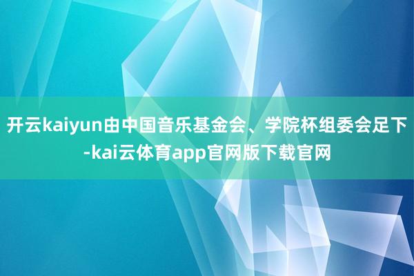 开云kaiyun由中国音乐基金会、学院杯组委会足下-kai云体育app官网版下载官网