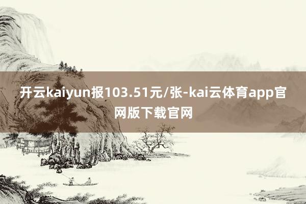 开云kaiyun报103.51元/张-kai云体育app官网版下载官网
