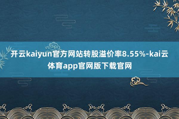 开云kaiyun官方网站转股溢价率8.55%-kai云体育app官网版下载官网