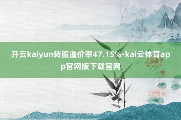 开云kaiyun转股溢价率47.15%-kai云体育app官网版下载官网