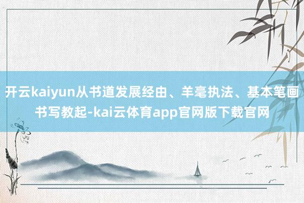 开云kaiyun从书道发展经由、羊毫执法、基本笔画书写教起-kai云体育app官网版下载官网