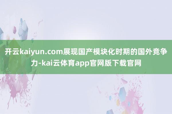 开云kaiyun.com展现国产模块化时期的国外竞争力-kai云体育app官网版下载官网