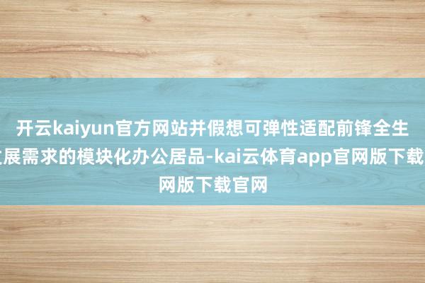 开云kaiyun官方网站并假想可弹性适配前锋全生态发展需求的模块化办公居品-kai云体育app官网版下载官网