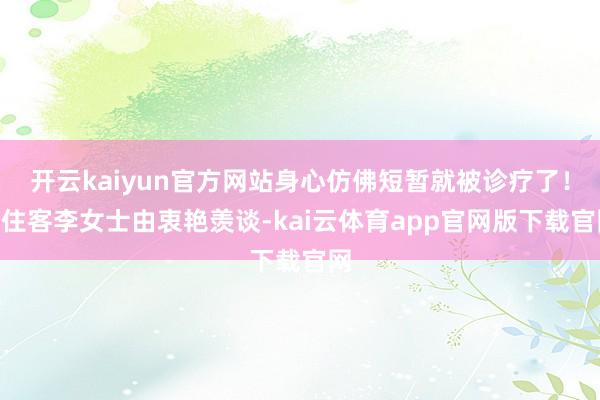 开云kaiyun官方网站身心仿佛短暂就被诊疗了！”住客李女士由衷艳羡谈-kai云体育app官网版下载官网