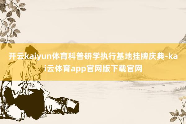 开云kaiyun体育科普研学执行基地挂牌庆典-kai云体育app官网版下载官网