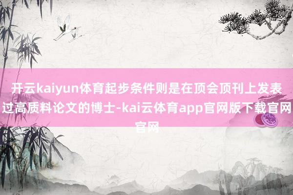 开云kaiyun体育起步条件则是在顶会顶刊上发表过高质料论文的博士-kai云体育app官网版下载官网