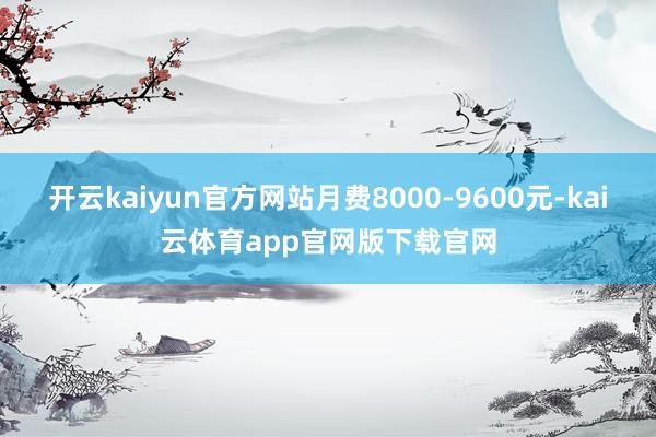 开云kaiyun官方网站月费8000-9600元-kai云体育app官网版下载官网