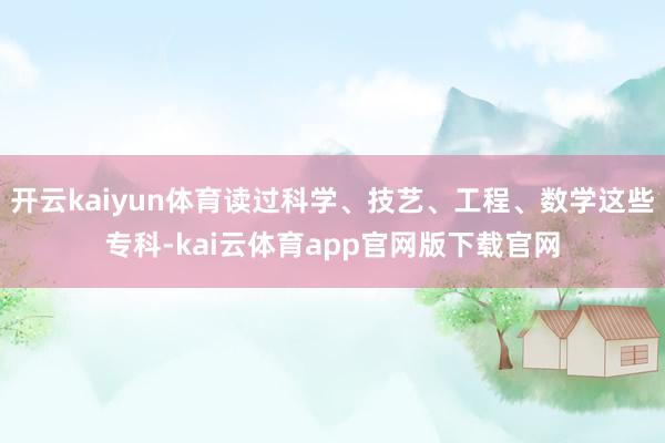 开云kaiyun体育读过科学、技艺、工程、数学这些专科-kai云体育app官网版下载官网