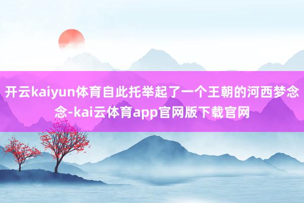 开云kaiyun体育自此托举起了一个王朝的河西梦念念-kai云体育app官网版下载官网