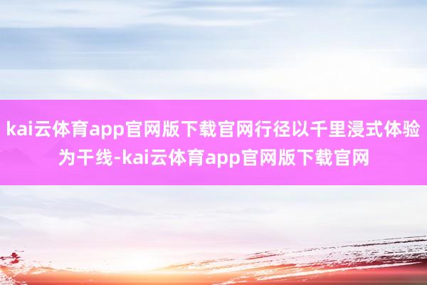 kai云体育app官网版下载官网行径以千里浸式体验为干线-kai云体育app官网版下载官网