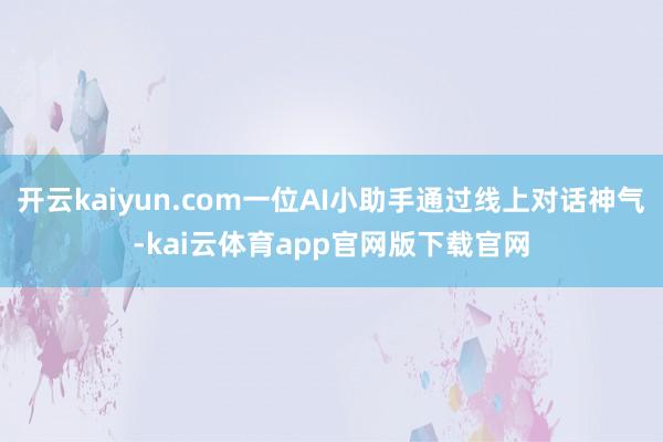 开云kaiyun.com一位AI小助手通过线上对话神气-kai云体育app官网版下载官网