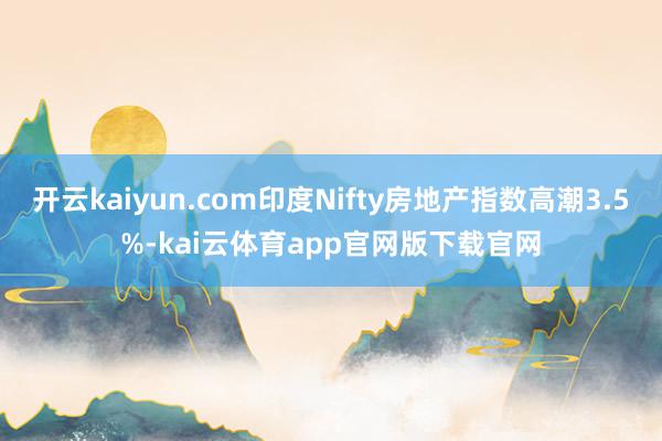 开云kaiyun.com印度Nifty房地产指数高潮3.5%-kai云体育app官网版下载官网