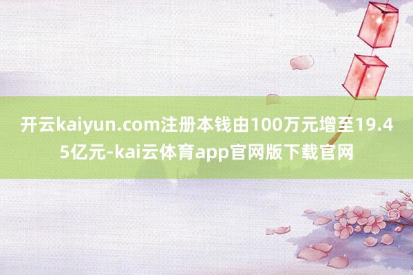 开云kaiyun.com注册本钱由100万元增至19.45亿元-kai云体育app官网版下载官网