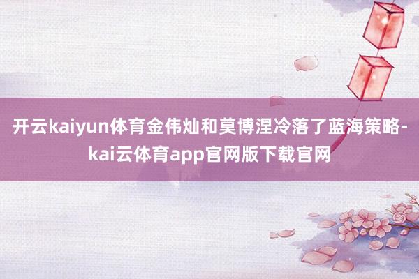 开云kaiyun体育金伟灿和莫博涅冷落了蓝海策略-kai云体育app官网版下载官网
