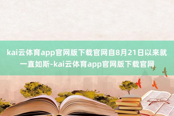 kai云体育app官网版下载官网自8月21日以来就一直如斯-kai云体育app官网版下载官网