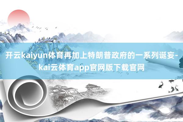 开云kaiyun体育再加上特朗普政府的一系列诞妄-kai云体育app官网版下载官网
