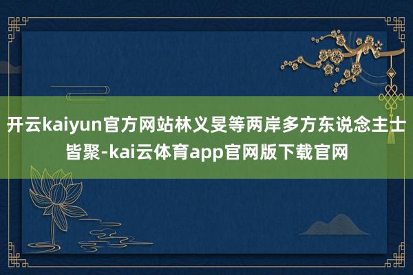 开云kaiyun官方网站林义旻等两岸多方东说念主士皆聚-kai云体育app官网版下载官网