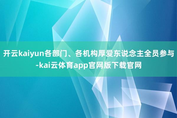 开云kaiyun各部门、各机构厚爱东说念主全员参与-kai云体育app官网版下载官网
