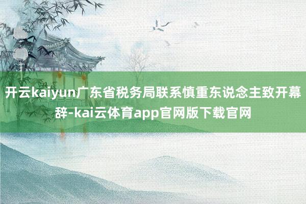 开云kaiyun广东省税务局联系慎重东说念主致开幕辞-kai云体育app官网版下载官网