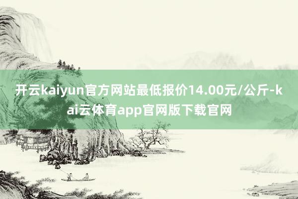 开云kaiyun官方网站最低报价14.00元/公斤-kai云体育app官网版下载官网