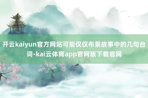 开云kaiyun官方网站可能仅仅布景故事中的几句台词-kai云体育app官网版下载官网