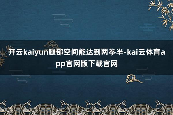 开云kaiyun腿部空间能达到两拳半-kai云体育app官网版下载官网