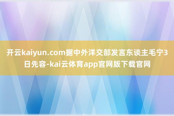 开云kaiyun.com据中外洋交部发言东谈主毛宁3日先容-kai云体育app官网版下载官网