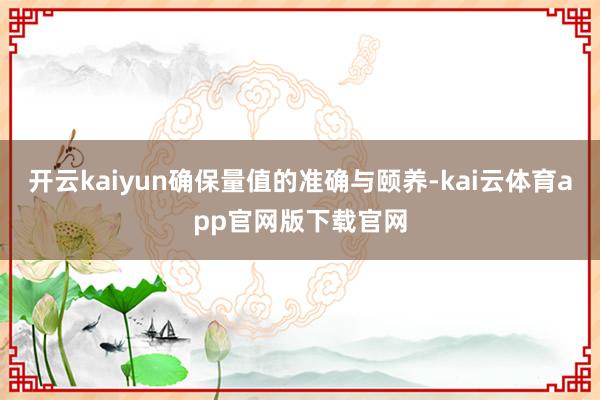 开云kaiyun确保量值的准确与颐养-kai云体育app官网版下载官网