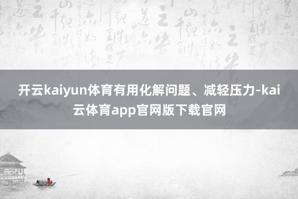 开云kaiyun体育有用化解问题、减轻压力-kai云体育app官网版下载官网