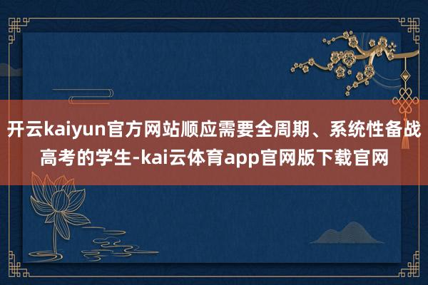 开云kaiyun官方网站顺应需要全周期、系统性备战高考的学生-kai云体育app官网版下载官网