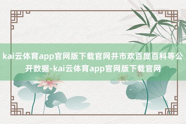 kai云体育app官网版下载官网并市欢百度百科等公开数据-kai云体育app官网版下载官网