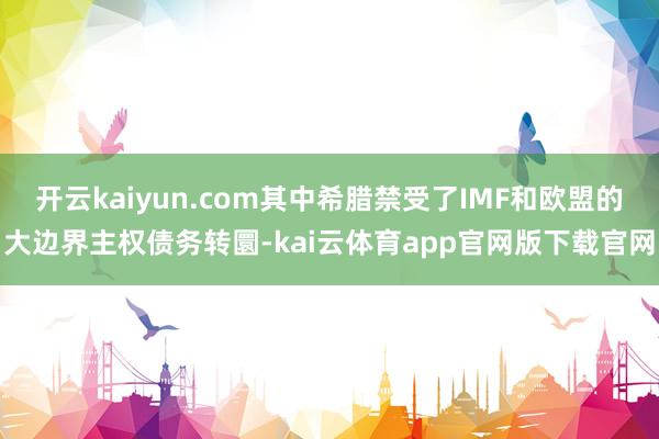开云kaiyun.com其中希腊禁受了IMF和欧盟的大边界主权债务转圜-kai云体育app官网版下载官网