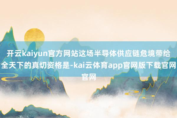 开云kaiyun官方网站这场半导体供应链危境带给全天下的真切资格是-kai云体育app官网版下载官网