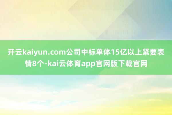 开云kaiyun.com公司中标单体15亿以上紧要表情8个-kai云体育app官网版下载官网