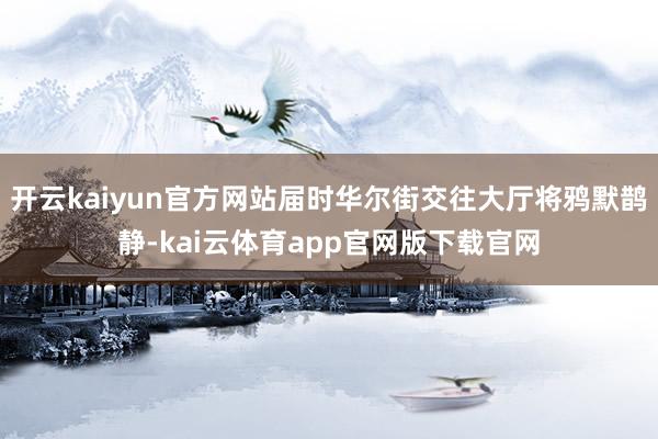 开云kaiyun官方网站届时华尔街交往大厅将鸦默鹊静-kai云体育app官网版下载官网