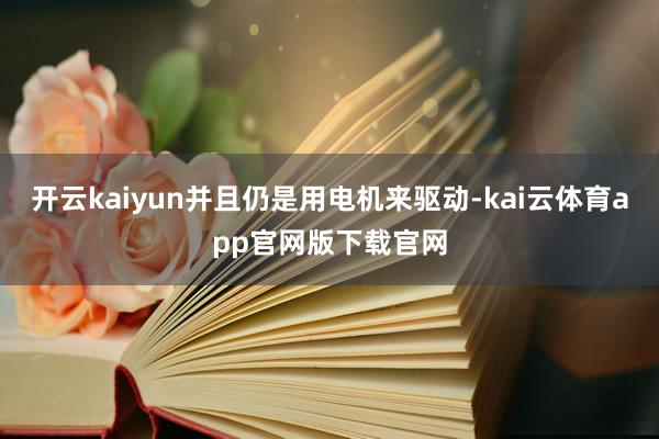开云kaiyun并且仍是用电机来驱动-kai云体育app官网版下载官网